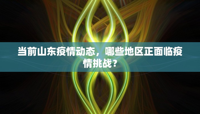 当前山东疫情动态，哪些地区正面临疫情挑战？