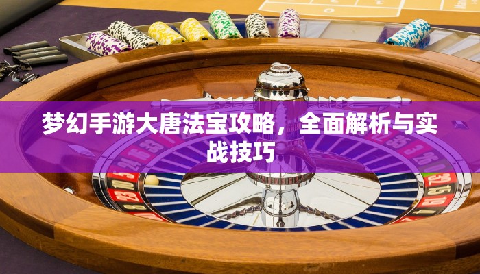 梦幻手游大唐法宝攻略，全面解析与实战技巧