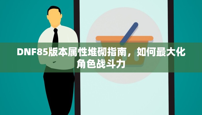 DNF85版本属性堆砌指南，如何最大化角色战斗力