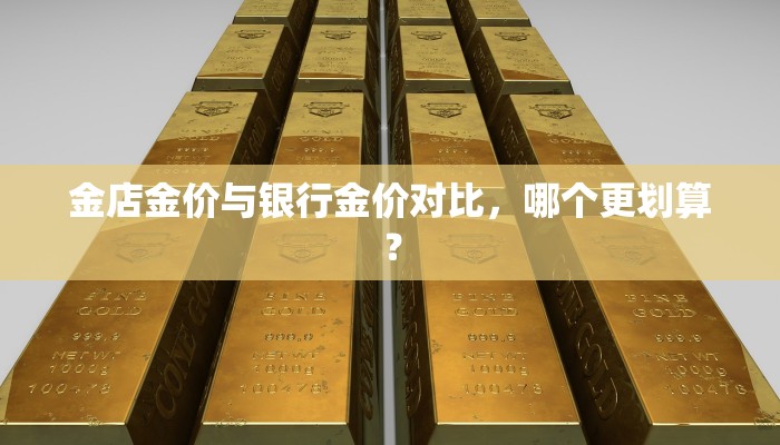 金店金价与银行金价对比，哪个更划算？