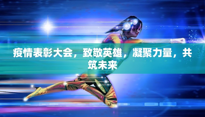 疫情表彰大会，致敬英雄，凝聚力量，共筑未来