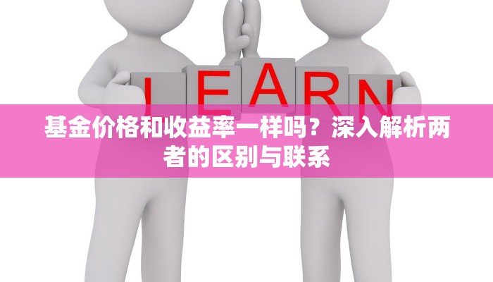 基金价格和收益率一样吗？深入解析两者的区别与联系