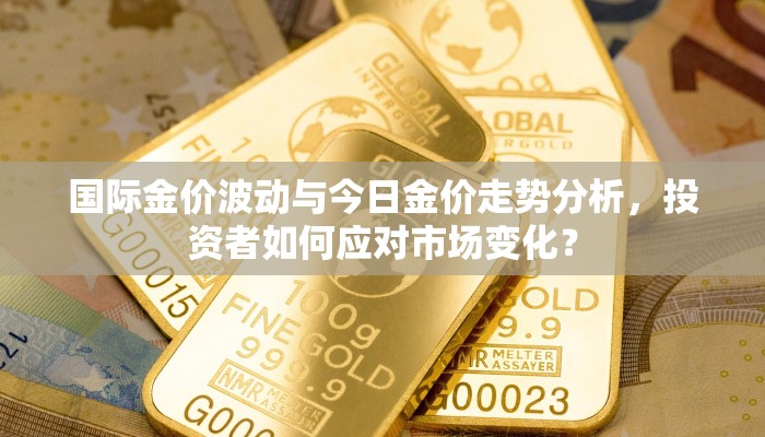 国际金价波动与今日金价走势分析，投资者如何应对市场变化？