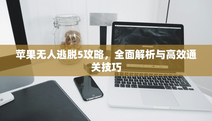 苹果无人逃脱5攻略，全面解析与高效通关技巧
