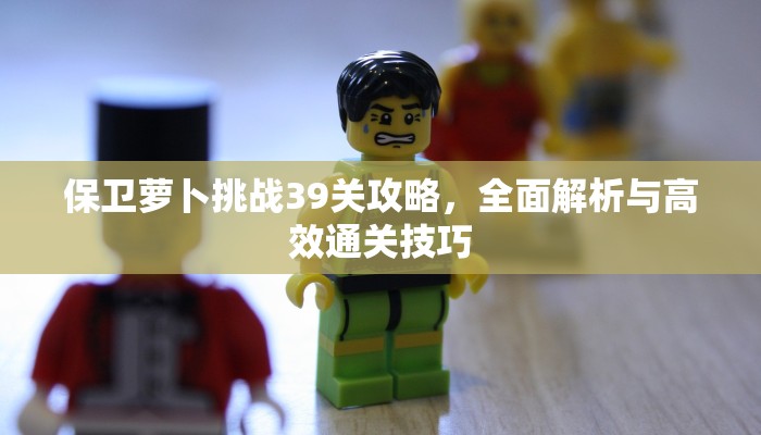 保卫萝卜挑战39关攻略，全面解析与高效通关技巧