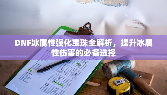 DNF冰属性强化宝珠全解析，提升冰属性伤害的必备选择