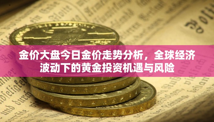 金价大盘今日金价走势分析，全球经济波动下的黄金投资机遇与风险