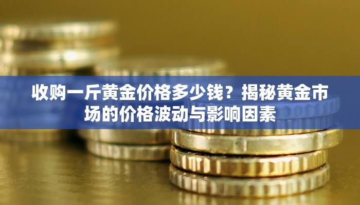 收购一斤黄金价格多少钱？揭秘黄金市场的价格波动与影响因素