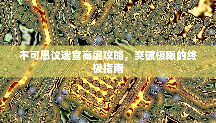 不可思议迷宫高层攻略，突破极限的终极指南