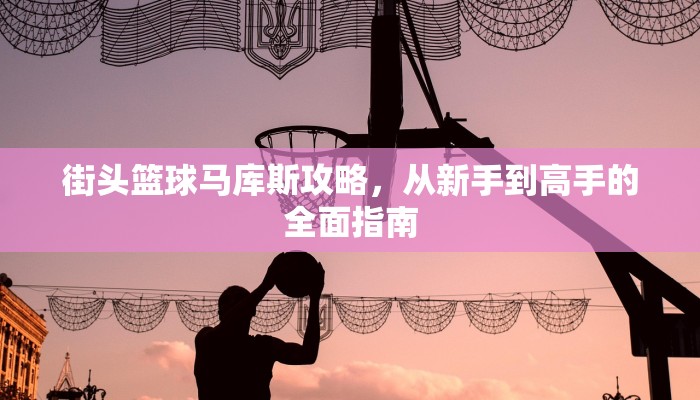 街头篮球马库斯攻略，从新手到高手的全面指南