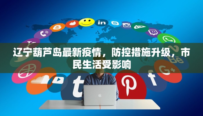 辽宁葫芦岛最新疫情，防控措施升级，市民生活受影响