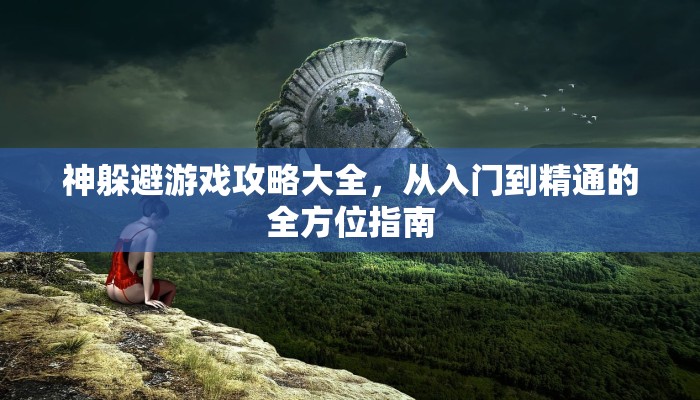 神躲避游戏攻略大全，从入门到精通的全方位指南