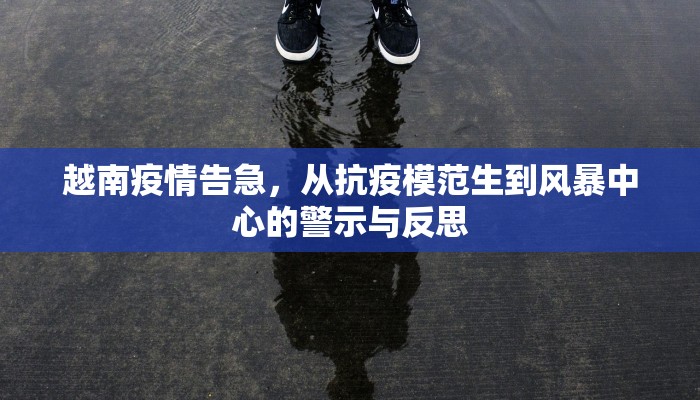 越南疫情告急，从抗疫模范生到风暴中心的警示与反思