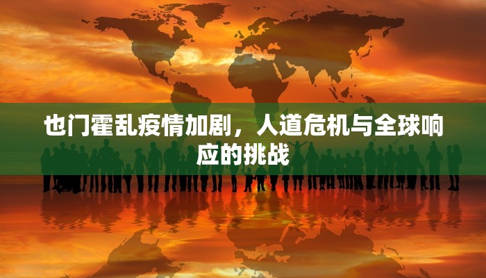 也门霍乱疫情加剧，人道危机与全球响应的挑战