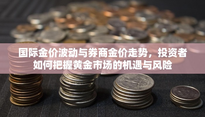 国际金价波动与券商金价走势，投资者如何把握黄金市场的机遇与风险