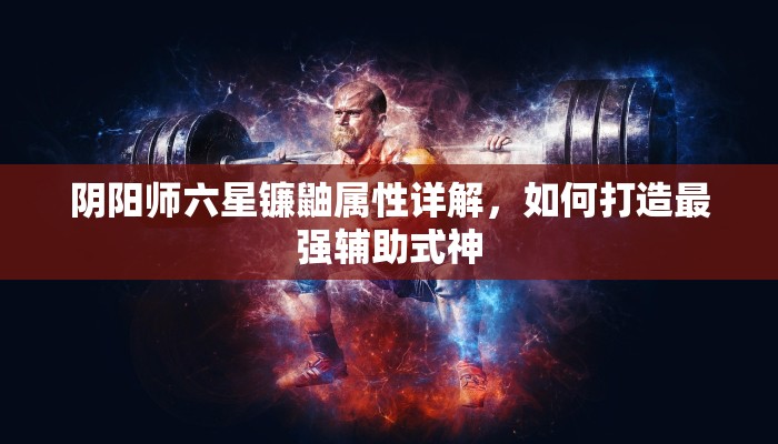 阴阳师六星镰鼬属性详解，如何打造最强辅助式神