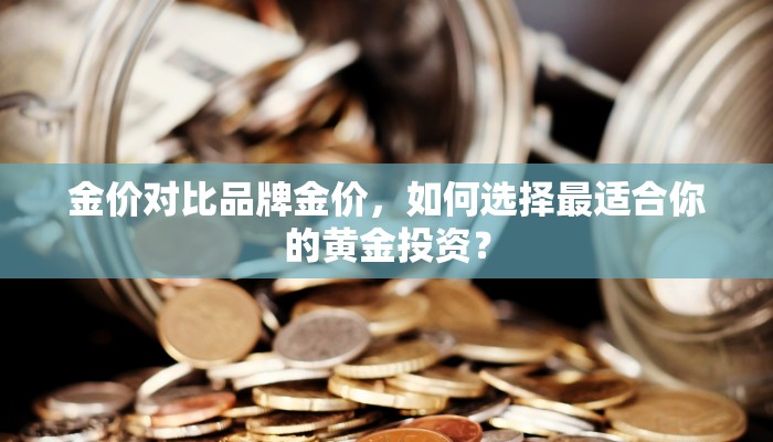 金价对比品牌金价，如何选择最适合你的黄金投资？