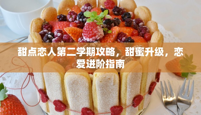 甜点恋人第二学期攻略，甜蜜升级，恋爱进阶指南