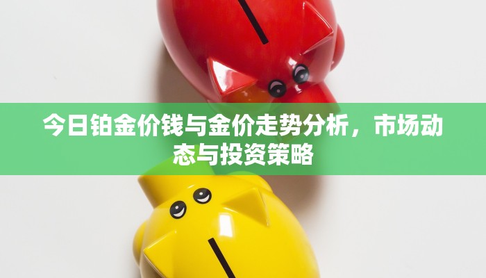 今日铂金价钱与金价走势分析，市场动态与投资策略