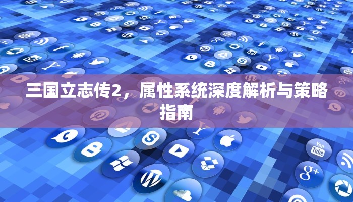 三国立志传2，属性系统深度解析与策略指南