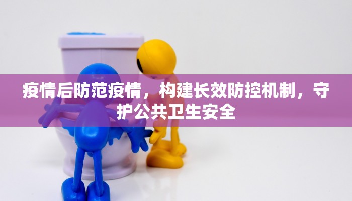疫情后防范疫情，构建长效防控机制，守护公共卫生安全