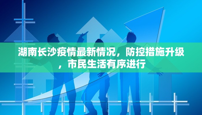 湖南长沙疫情最新情况，防控措施升级，市民生活有序进行