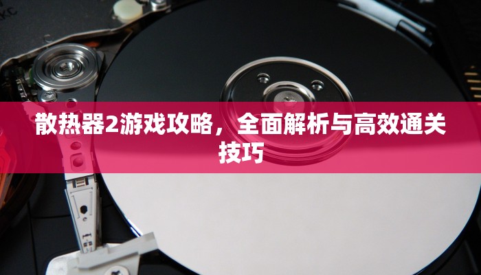 散热器2游戏攻略，全面解析与高效通关技巧