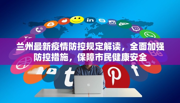 兰州最新疫情防控规定解读，全面加强防控措施，保障市民健康安全