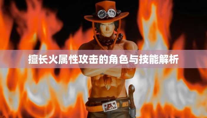 擅长火属性攻击的角色与技能解析