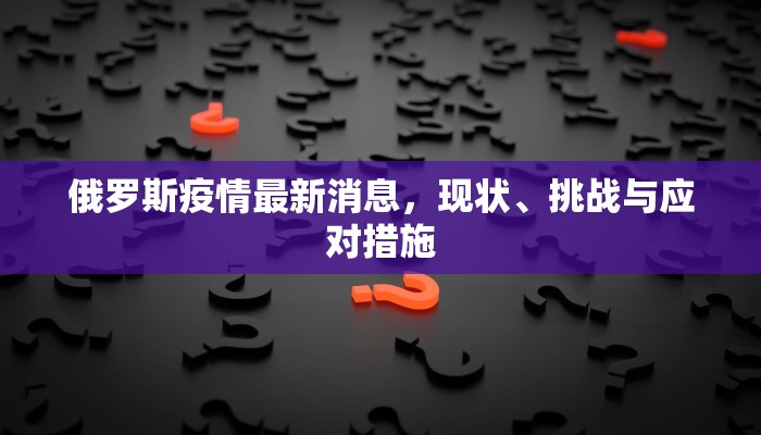 俄罗斯疫情最新消息，现状、挑战与应对措施