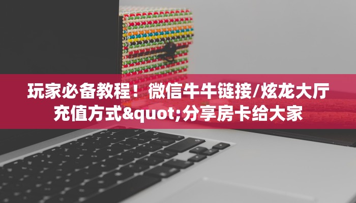 玩家必备教程!微信牛牛链接/炫龙大厅充值方式"分享房卡给大家 玩家必备教程!微信牛牛链接/炫龙大厅充值方式"分享房卡给大家