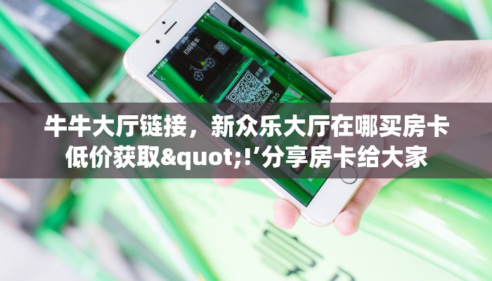 牛牛大厅链接，新众乐大厅在哪买房卡低价获取"!’分享房卡给大家