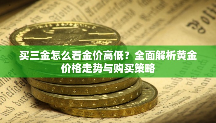 买三金怎么看金价高低？全面解析黄金价格走势与购买策略