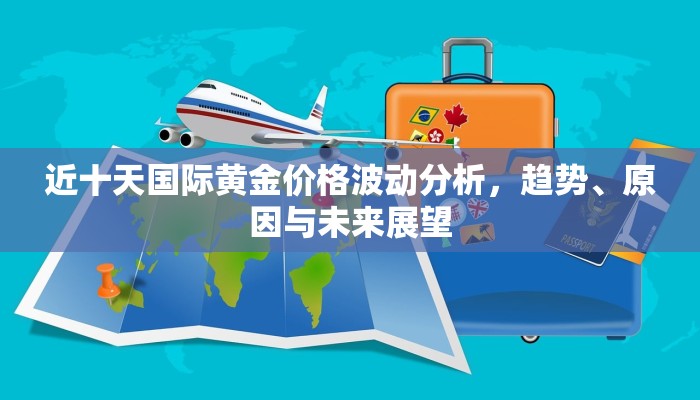 近十天国际黄金价格波动分析，趋势、原因与未来展望