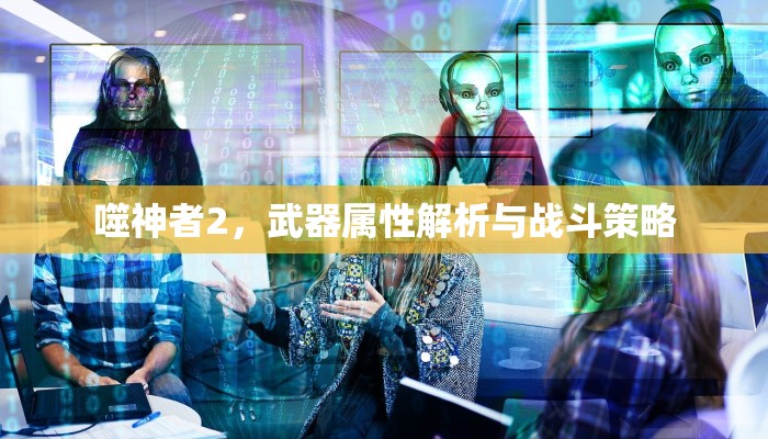 噬神者2，武器属性解析与战斗策略