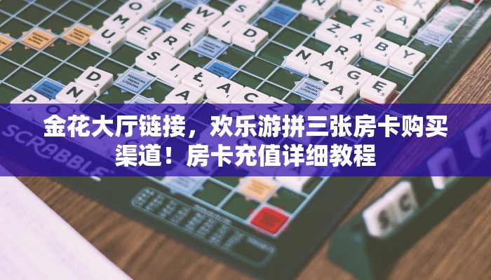金花大厅链接,欢乐游拼三张房卡购买渠道!房卡充值详细教程 金花大厅链接,欢乐游拼三张房卡购买渠道!房卡充值详细教程