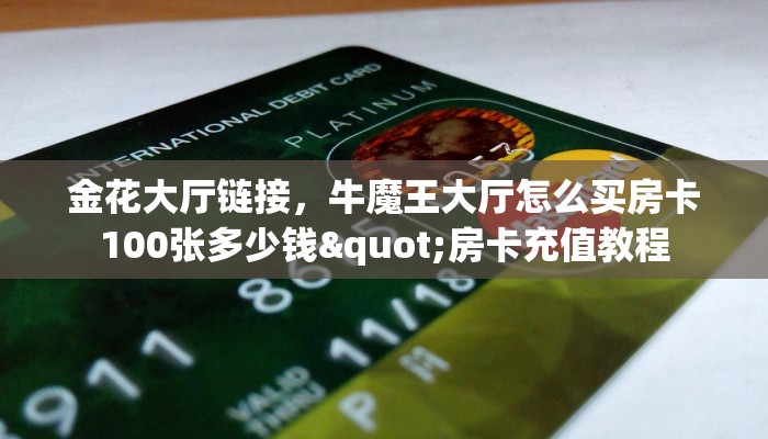 金花大厅链接,牛魔王大厅怎么买房卡100张多少钱"房卡充值教程 金花大厅链接,牛魔王大厅怎么买房卡100张多少钱"房卡充值教程