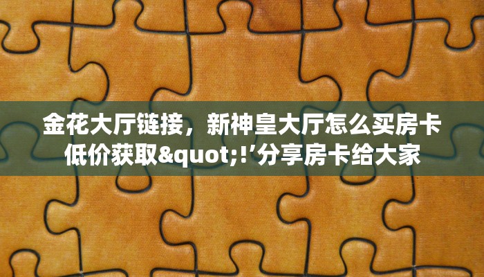 金花大厅链接，新神皇大厅怎么买房卡低价获取"!’分享房卡给大家