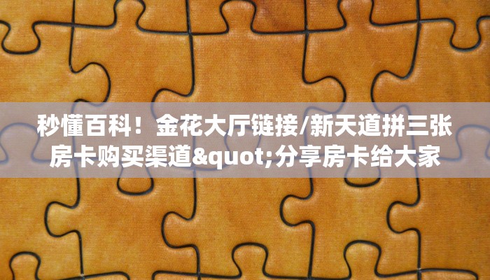 秒懂百科!金花大厅链接/新天道拼三张房卡购买渠道"分享房卡给大家 秒懂百科!金花大厅链接/新天道拼三张房卡购买渠道"分享房卡给大家
