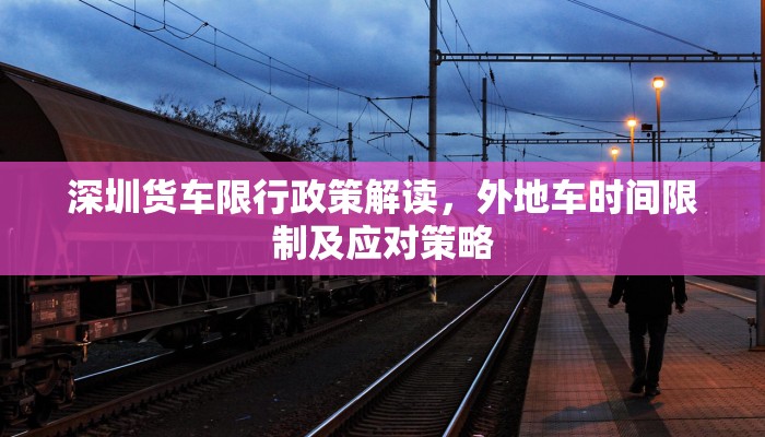 深圳货车限行政策解读，外地车时间限制及应对策略