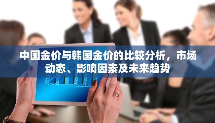 中国金价与韩国金价的比较分析，市场动态、影响因素及未来趋势