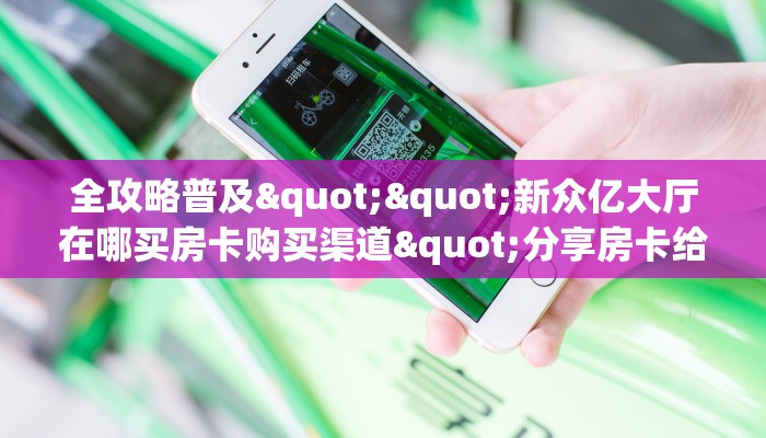 全攻略普及""新众亿大厅在哪买房卡购买渠道"分享房卡给大家