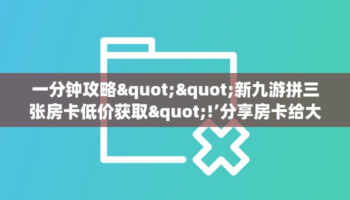 一分钟攻略""新九游拼三张房卡低价获取"!’分享房卡给大家
