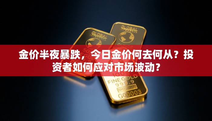 金价半夜暴跌，今日金价何去何从？投资者如何应对市场波动？