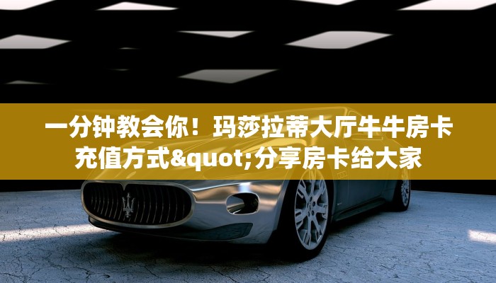 一分钟教会你！玛莎拉蒂大厅牛牛房卡充值方式"分享房卡给大家