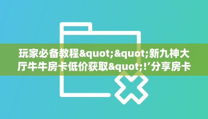 玩家必备教程""新九神大厅牛牛房卡低价获取"!’分享房卡给大家