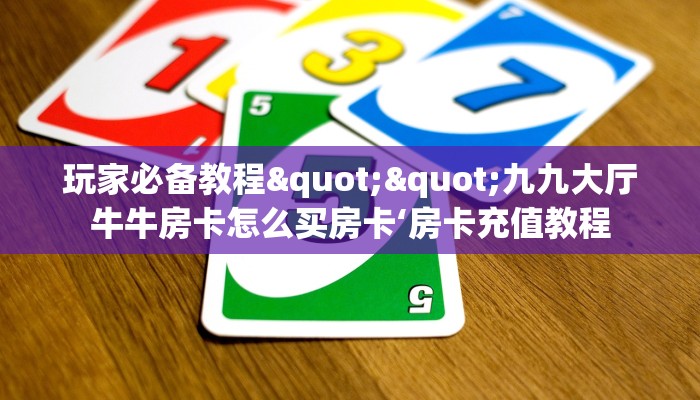 玩家必备教程""九九大厅牛牛房卡怎么买房卡‘房卡充值教程