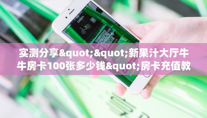 实测分享""新果汁大厅牛牛房卡100张多少钱"房卡充值教程