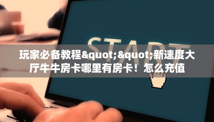玩家必备教程""新速度大厅牛牛房卡哪里有房卡！怎么充值