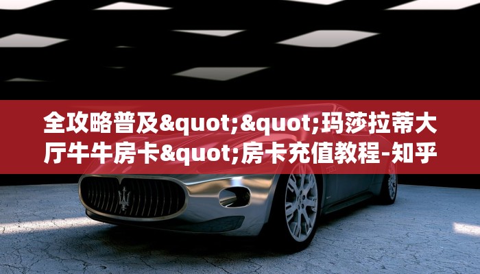 全攻略普及""玛莎拉蒂大厅牛牛房卡"房卡充值教程-知乎